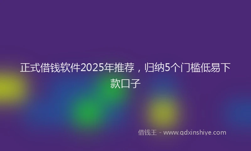 正式借钱软件2025年推荐，归纳5个门槛低易下款口子