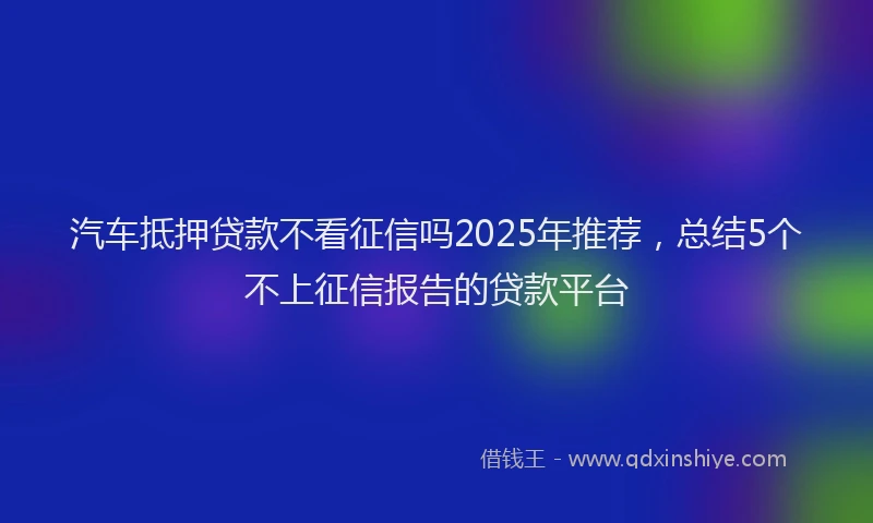 汽车抵押贷款不看征信吗2025年推荐，总结5个不上征信报告的贷款平台