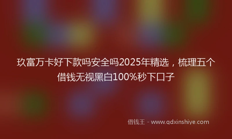 玖富万卡好下款吗安全吗2025年精选，梳理五个借钱无视黑白100%秒下口子