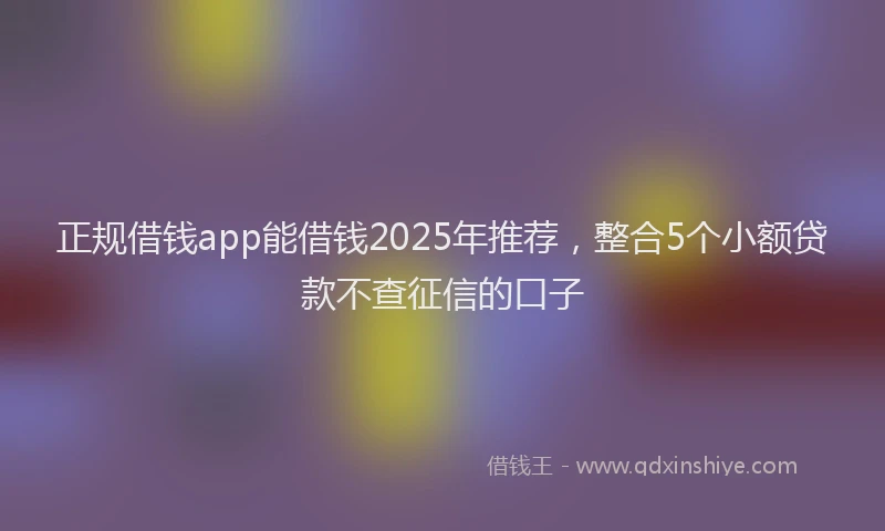 正规借钱app能借钱2025年推荐，整合5个小额贷款不查征信的口子