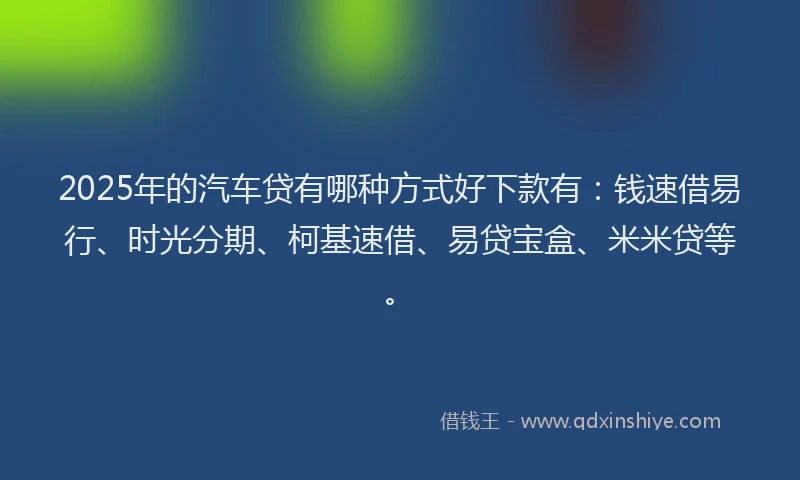 2025年的汽车贷有哪种方式好下款有：钱速借易行、时光分期、柯基速借、易贷宝盒、米米贷等。