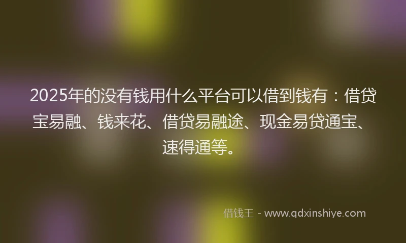 2025年的没有钱用什么平台可以借到钱有：借贷宝易融、钱来花、借贷易融途、现金易贷通宝、速得通等。