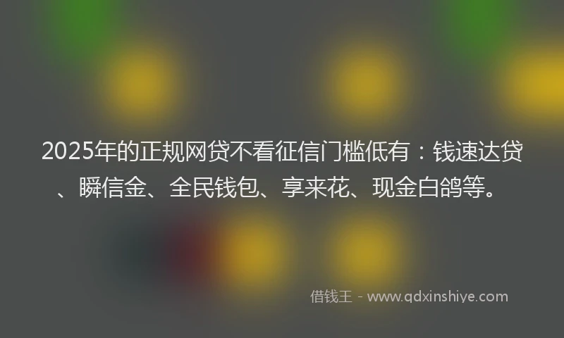 2025年的正规网贷不看征信门槛低有：钱速达贷、瞬信金、全民钱包、享来花、现金白鸽等。