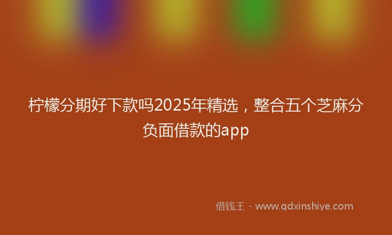 柠檬分期好下款吗2025年精选，整合五个芝麻分负面借款的app