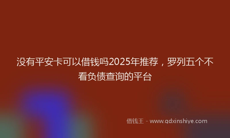 没有平安卡可以借钱吗2025年推荐，罗列五个不看负债查询的平台