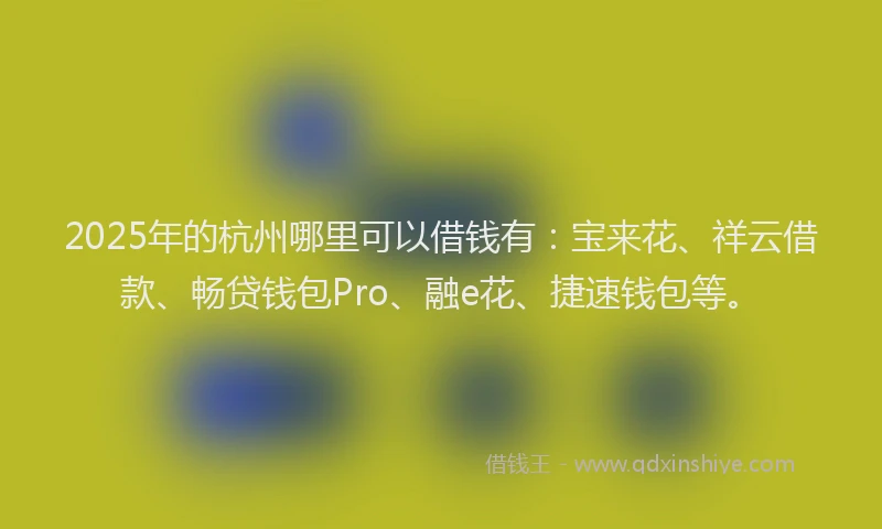 2025年的杭州哪里可以借钱有：宝来花、祥云借款、畅贷钱包Pro、融e花、捷速钱包等。