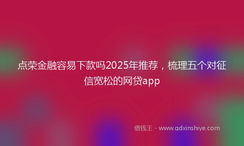 点荣金融容易下款吗2025年推荐，梳理五个对征信宽松的网贷app