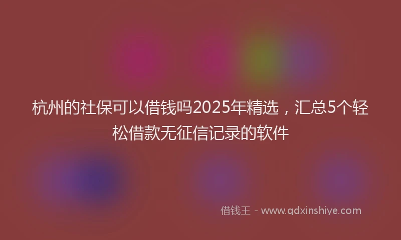 杭州的社保可以借钱吗2025年精选，汇总5个轻松借款无征信记录的软件