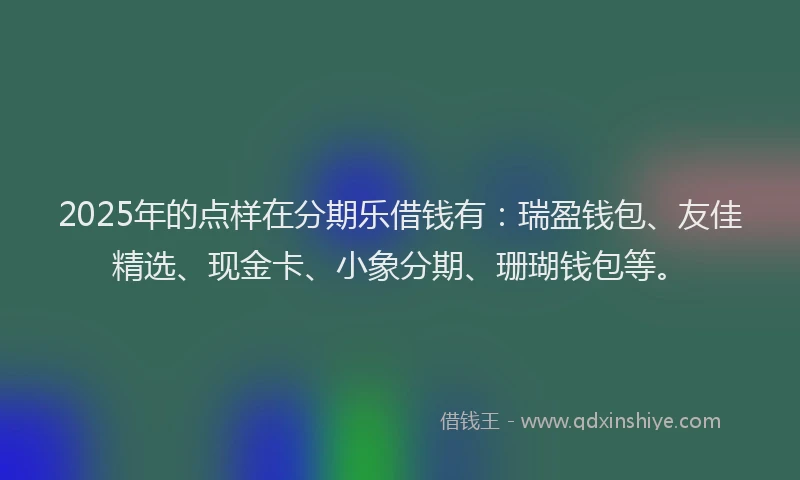 2025年的点样在分期乐借钱有：瑞盈钱包、友佳精选、现金卡、小象分期、珊瑚钱包等。