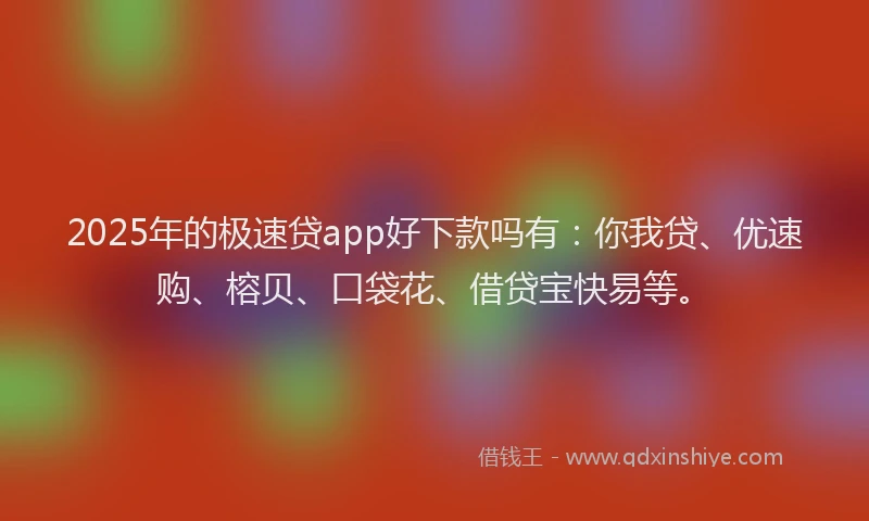 2025年的极速贷app好下款吗有：你我贷、优速购、榕贝、口袋花、借贷宝快易等。