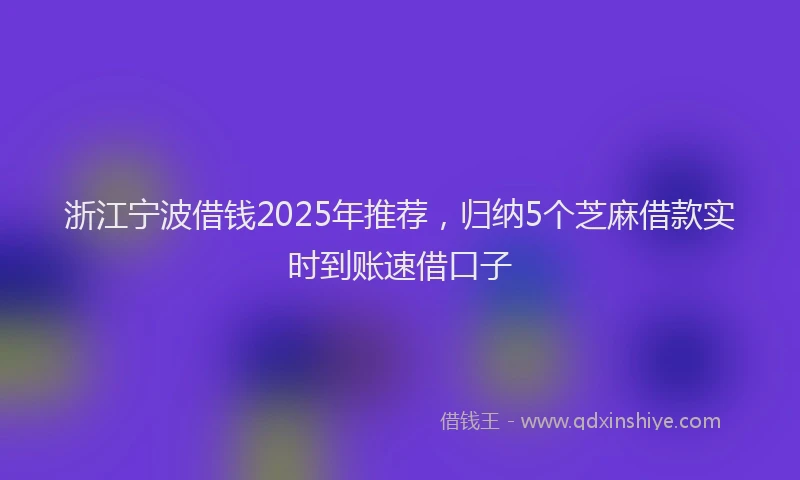 浙江宁波借钱2025年推荐，归纳5个芝麻借款实时到账速借口子