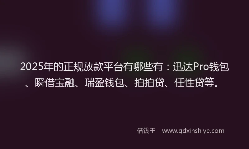 2025年的正规放款平台有哪些有：迅达Pro钱包、瞬借宝融、瑞盈钱包、拍拍贷、任性贷等。