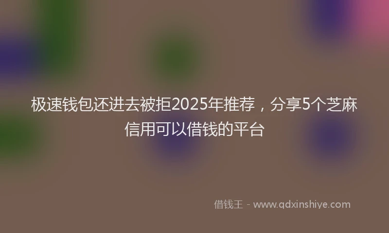 极速钱包还进去被拒2025年推荐，分享5个芝麻信用可以借钱的平台