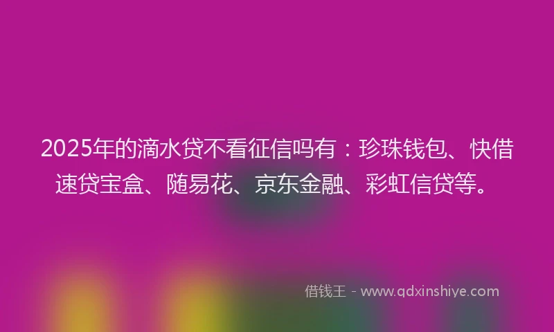 2025年的滴水贷不看征信吗有：珍珠钱包、快借速贷宝盒、随易花、京东金融、彩虹信贷等。