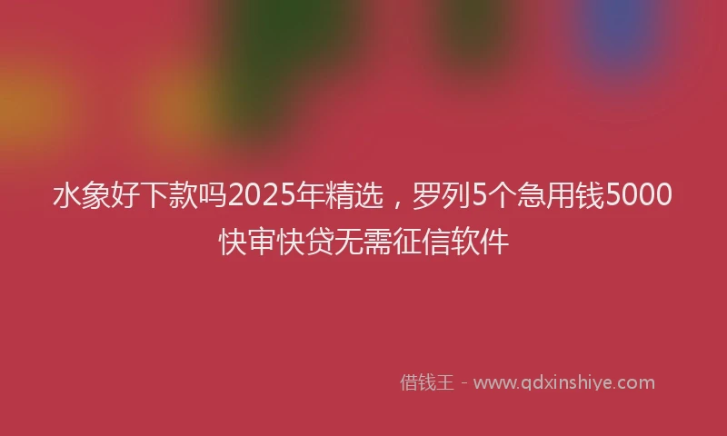 水象好下款吗2025年精选，罗列5个急用钱5000快审快贷无需征信软件