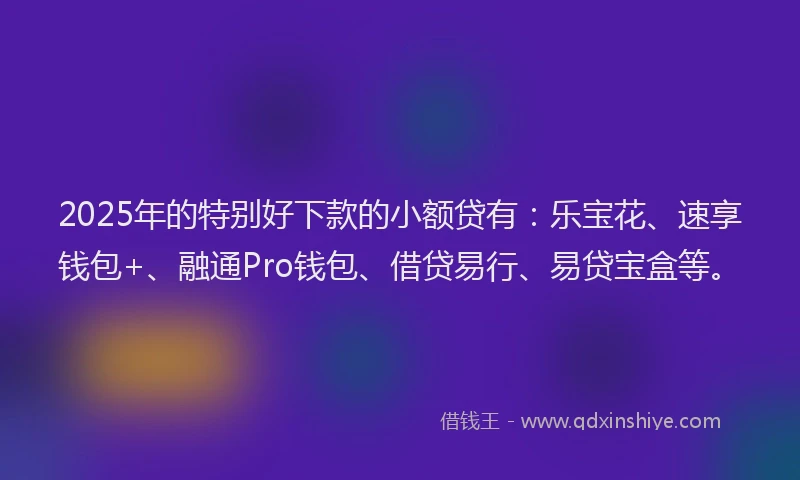 2025年的特别好下款的小额贷有：乐宝花、速享钱包+、融通Pro钱包、借贷易行、易贷宝盒等。