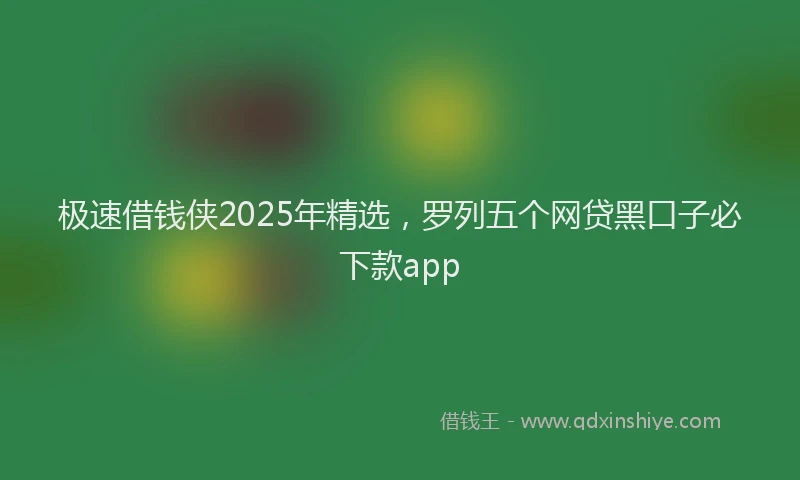 极速借钱侠2025年精选，罗列五个网贷黑口子必下款app