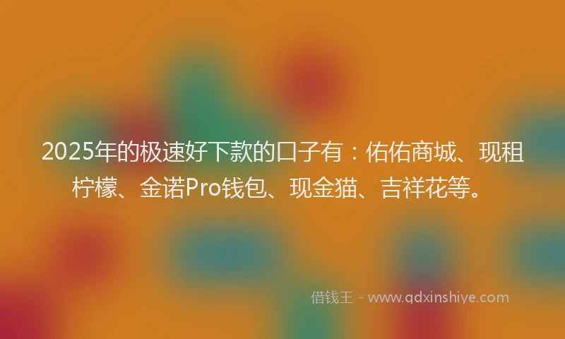 2025年的极速好下款的口子有：佑佑商城、现租柠檬、金诺Pro钱包、现金猫、吉祥花等。