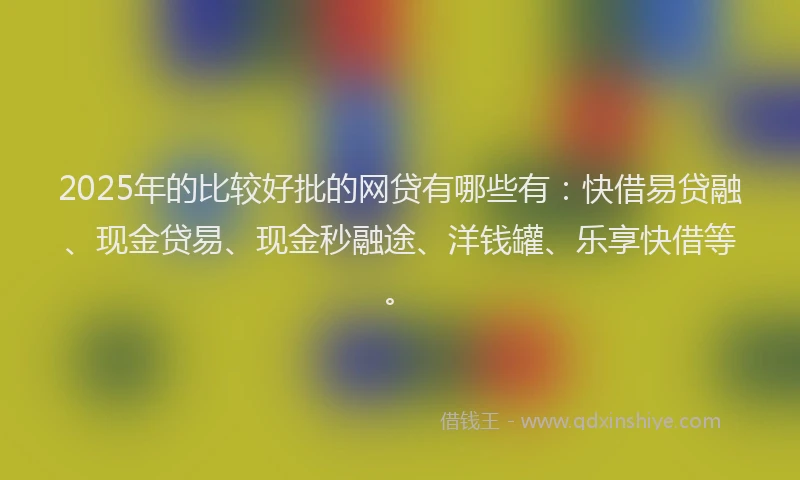 2025年的比较好批的网贷有哪些有：快借易贷融、现金贷易、现金秒融途、洋钱罐、乐享快借等。