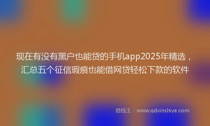 现在有没有黑户也能贷的手机app2025年精选，汇总五个征信瑕疵也能借网贷轻松下款的软件