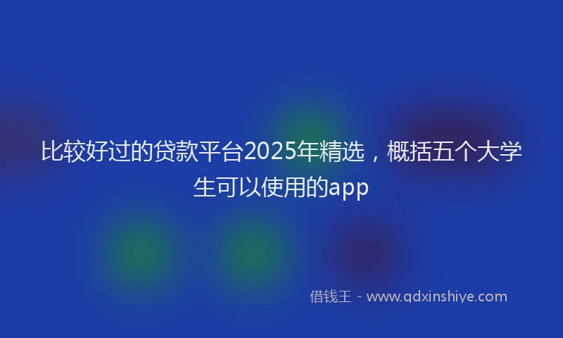 比较好过的贷款平台2025年精选，概括五个大学生可以使用的app