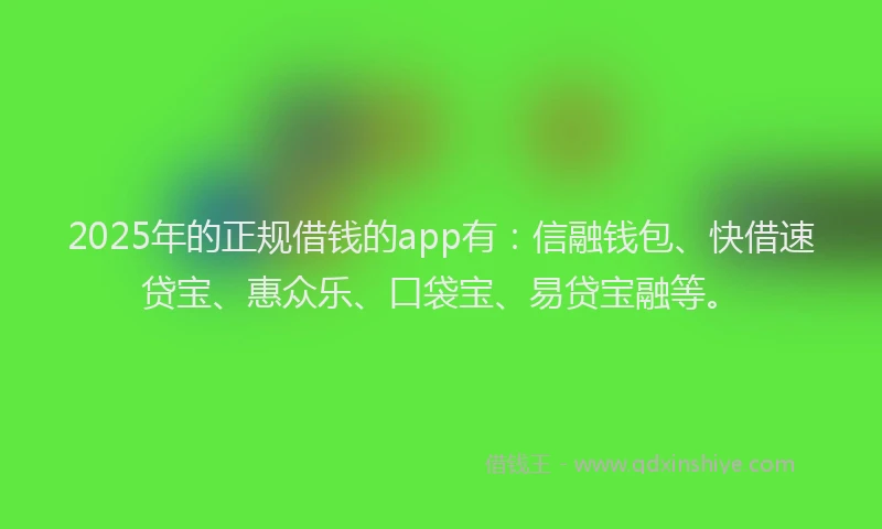 2025年的正规借钱的app有：信融钱包、快借速贷宝、惠众乐、口袋宝、易贷宝融等。