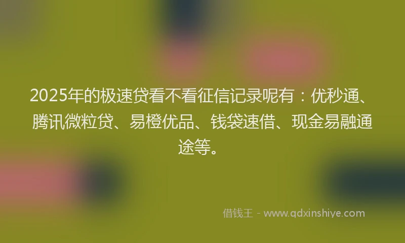 2025年的极速贷看不看征信记录呢有：优秒通、腾讯微粒贷、易橙优品、钱袋速借、现金易融通途等。