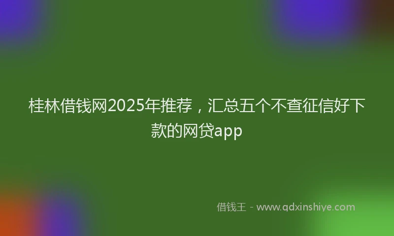 桂林借钱网2025年推荐，汇总五个不查征信好下款的网贷app