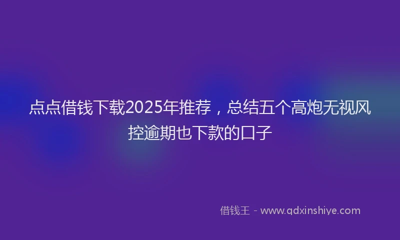 点点借钱下载2025年推荐，总结五个高炮无视风控逾期也下款的口子