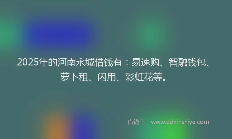 2025年的河南永城借钱有：易速购、智融钱包、萝卜租、闪用、彩虹花等。