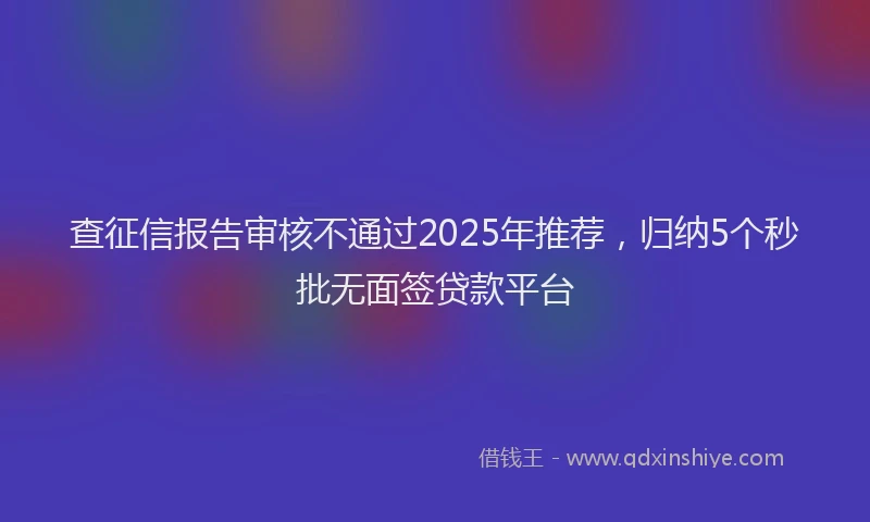查征信报告审核不通过2025年推荐，归纳5个秒批无面签贷款平台