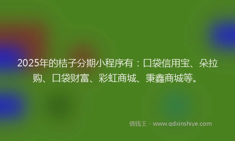 2025年的桔子分期小程序有：口袋信用宝、朵拉购、口袋财富、彩虹商城、秉鑫商城等。