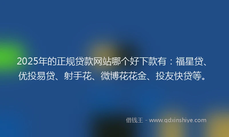 2025年的正规贷款网站哪个好下款有：福星贷、优投易贷、射手花、微博花花金、投友快贷等。