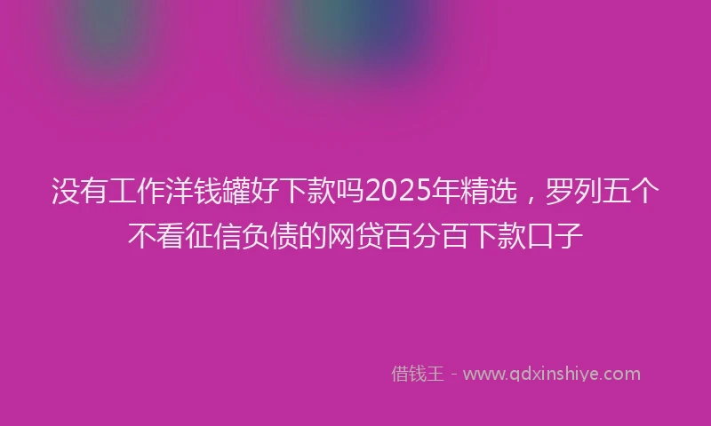 没有工作洋钱罐好下款吗2025年精选，罗列五个不看征信负债的网贷百分百下款口子