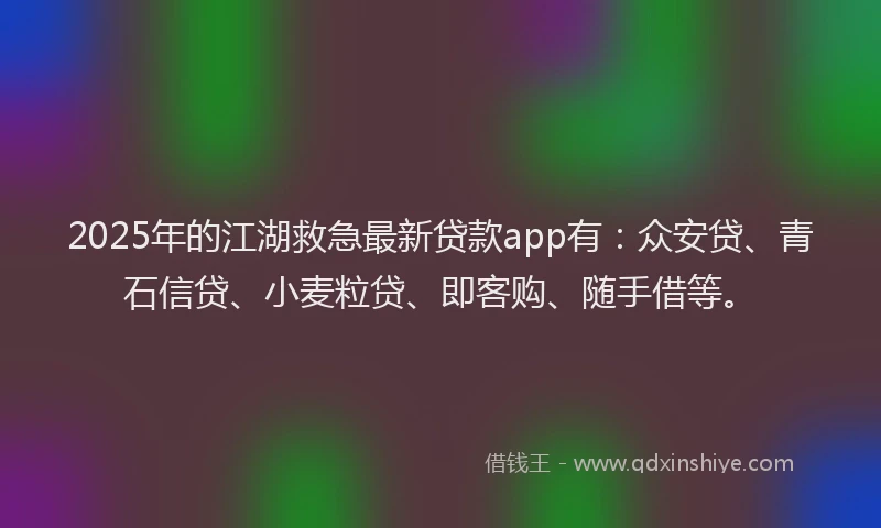 2025年的江湖救急最新贷款app有：众安贷、青石信贷、小麦粒贷、即客购、随手借等。