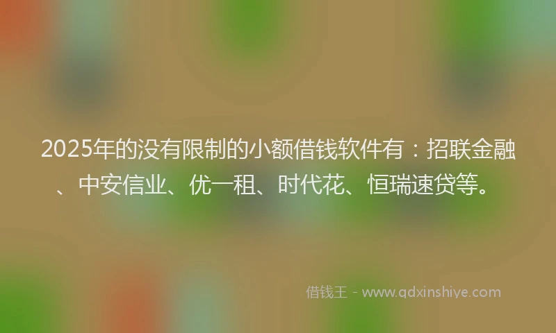 2025年的没有限制的小额借钱软件有：招联金融、中安信业、优一租、时代花、恒瑞速贷等。