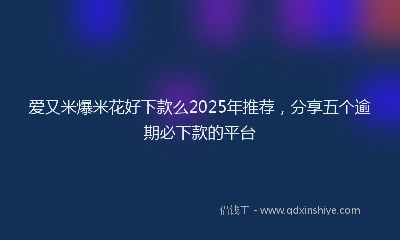 爱又米爆米花好下款么2025年推荐，分享五个逾期必下款的平台
