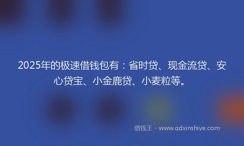 2025年的极速借钱包有：省时贷、现金流贷、安心贷宝、小金鹿贷、小麦粒等。