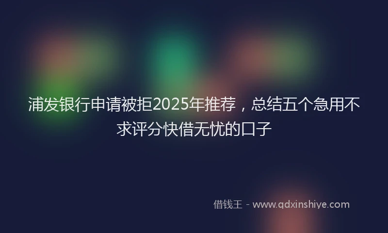 浦发银行申请被拒2025年推荐，总结五个急用不求评分快借无忧的口子