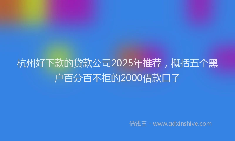 杭州好下款的贷款公司2025年推荐，概括五个黑户百分百不拒的2000借款口子
