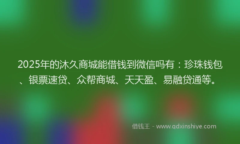 2025年的沐久商城能借钱到微信吗有：珍珠钱包、银票速贷、众帮商城、天天盈、易融贷通等。
