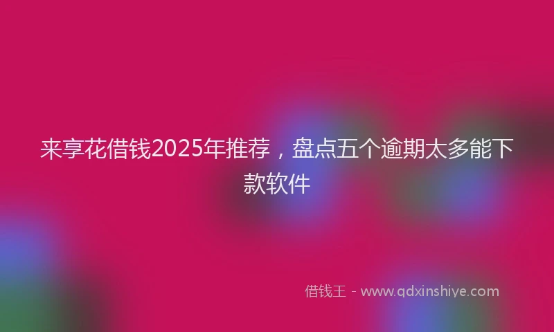 来享花借钱2025年推荐，盘点五个逾期太多能下款软件