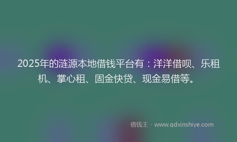 2025年的涟源本地借钱平台有：洋洋借呗、乐租机、掌心租、固金快贷、现金易借等。