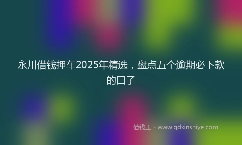 永川借钱押车2025年精选，盘点五个逾期必下款的口子