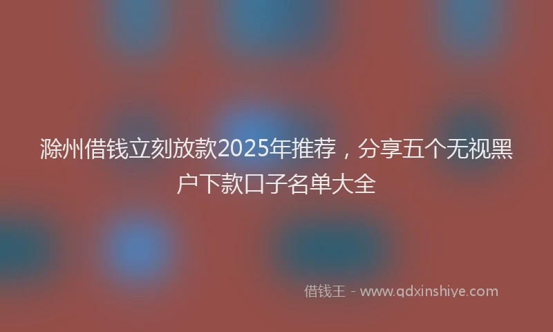 滁州借钱立刻放款2025年推荐，分享五个无视黑户下款口子名单大全