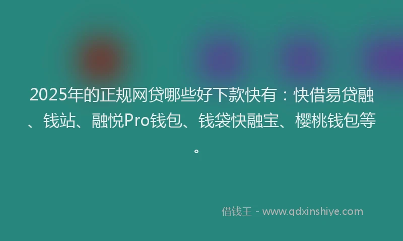 2025年的正规网贷哪些好下款快有：快借易贷融、钱站、融悦Pro钱包、钱袋快融宝、樱桃钱包等。