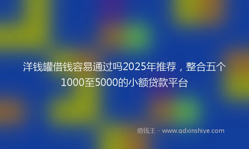 洋钱罐借钱容易通过吗2025年推荐，整合五个1000至5000的小额贷款平台