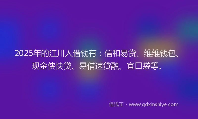 2025年的江川人借钱有：信和易贷、维维钱包、现金侠快贷、易借速贷融、宜口袋等。