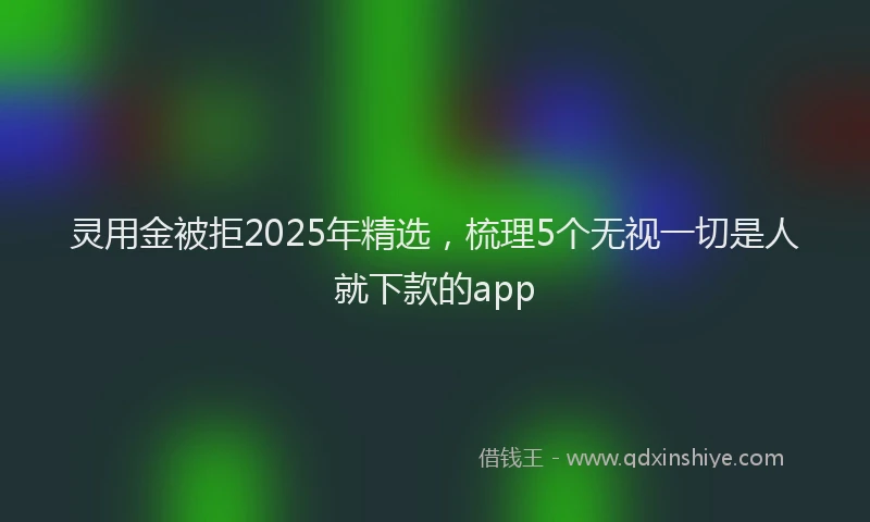 灵用金被拒2025年精选，梳理5个无视一切是人就下款的app