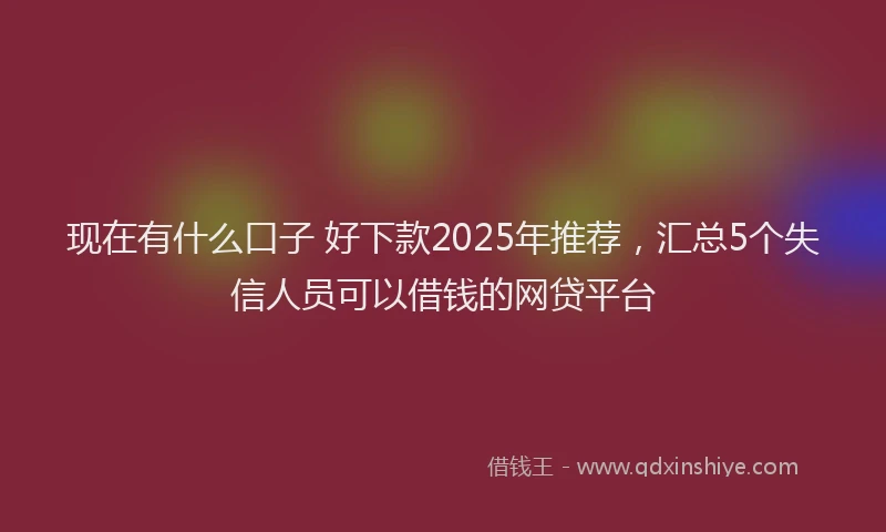 现在有什么口子 好下款2025年推荐，汇总5个失信人员可以借钱的网贷平台